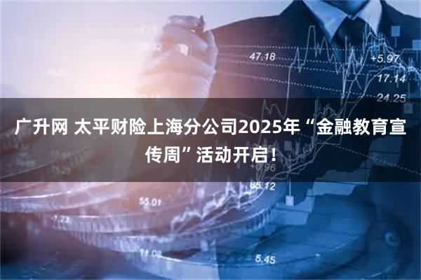 广升网 太平财险上海分公司2025年“金融教育宣传周”活动开启！
