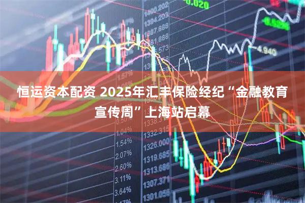 恒运资本配资 2025年汇丰保险经纪“金融教育宣传周”上海站启幕