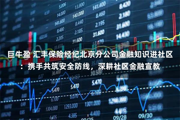 巨牛盈 汇丰保险经纪北京分公司金融知识进社区：携手共筑安全防线，深耕社区金融宣教
