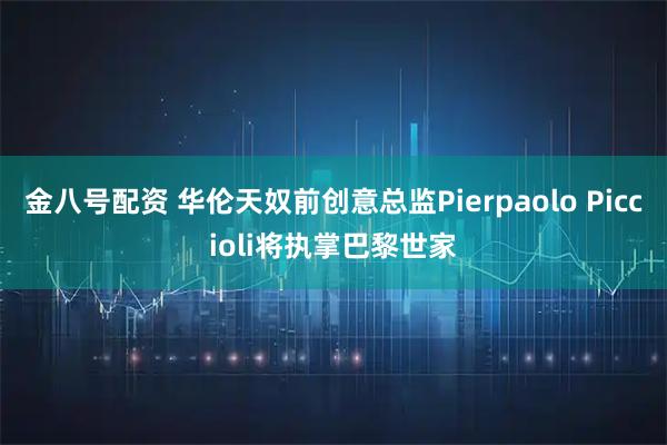 金八号配资 华伦天奴前创意总监Pierpaolo Piccioli将执掌巴黎世家