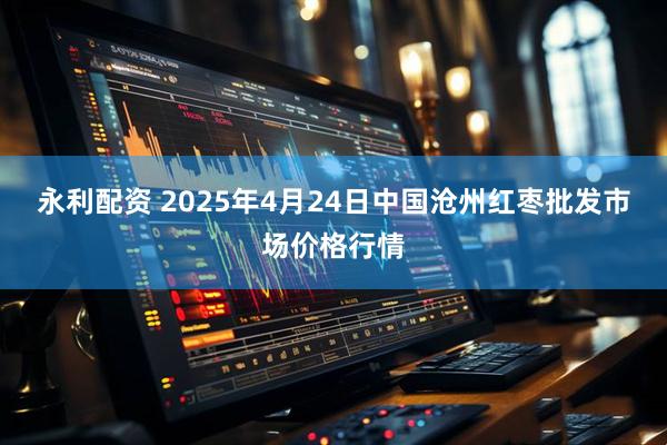 永利配资 2025年4月24日中国沧州红枣批发市场价格行情