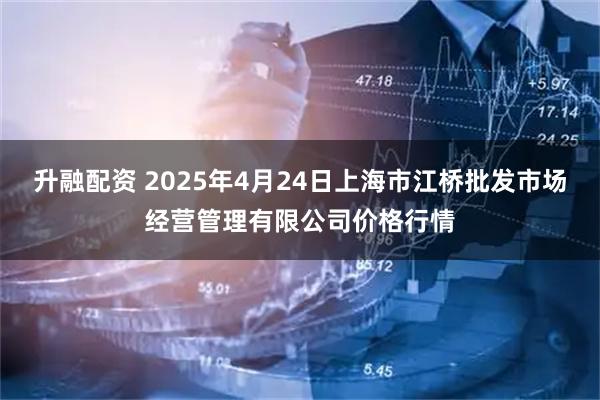升融配资 2025年4月24日上海市江桥批发市场经营管理有限公司价格行情