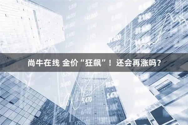 尚牛在线 金价“狂飙”！还会再涨吗？