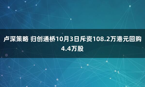 卢深策略 归创通桥10月3日斥资108.2万港元回购4.4万股