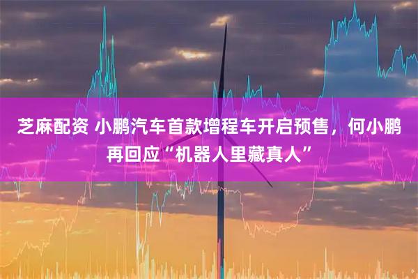 芝麻配资 小鹏汽车首款增程车开启预售，何小鹏再回应“机器人里藏真人”