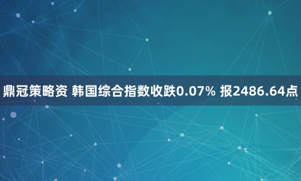 鼎冠策略资 韩国综合指数收跌0.07% 报2486.64点