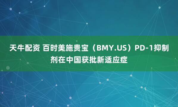 天牛配资 百时美施贵宝（BMY.US）PD-1抑制剂在中国获批新适应症