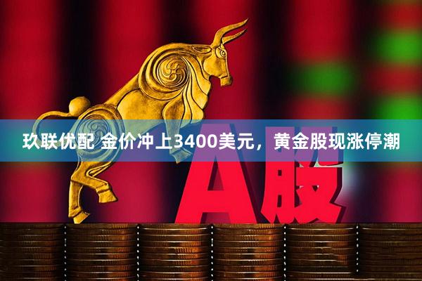 玖联优配 金价冲上3400美元，黄金股现涨停潮