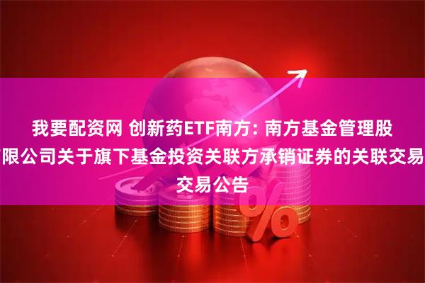 我要配资网 创新药ETF南方: 南方基金管理股份有限公司关于旗下基金投资关联方承销证券的关联交易公告