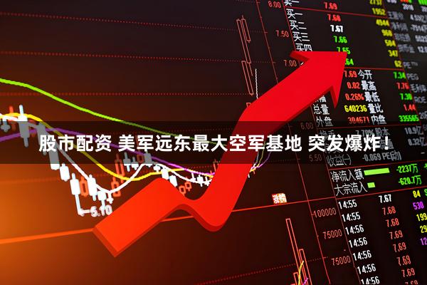 股市配资 美军远东最大空军基地 突发爆炸！