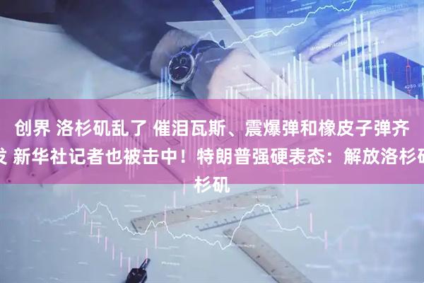创界 洛杉矶乱了 催泪瓦斯、震爆弹和橡皮子弹齐发 新华社记者也被击中！特朗普强硬表态：解放洛杉矶