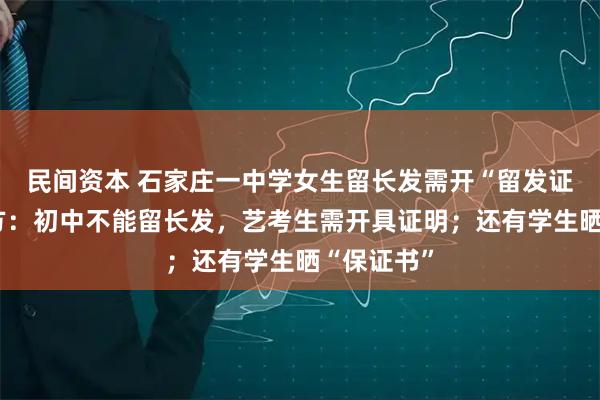 民间资本 石家庄一中学女生留长发需开“留发证明”？校方：初中不能留长发，艺考生需开具证明；还有学生晒“保证书”