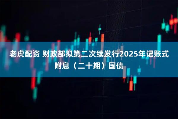 老虎配资 财政部拟第二次续发行2025年记账式附息（二十期）国债