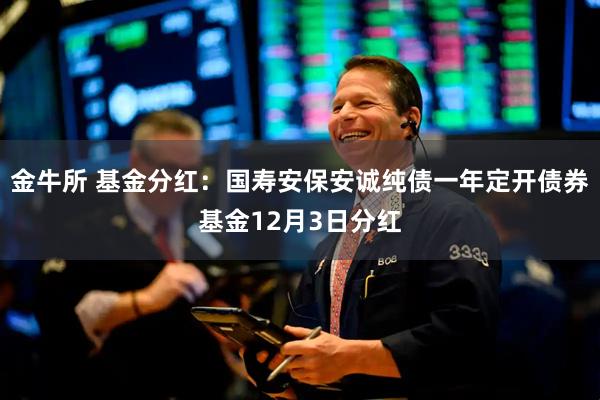 金牛所 基金分红：国寿安保安诚纯债一年定开债券基金12月3日分红